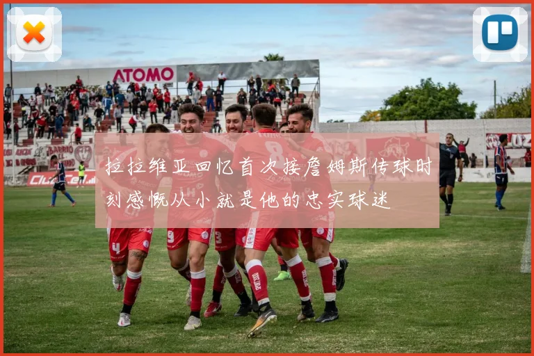 拉拉维亚回忆首次接詹姆斯传球时刻感慨从小就是他的忠实球迷