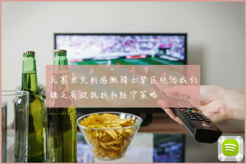 瓦塞尔失利感慨骑士禁区统治我们缺乏有效抵抗和防守策略