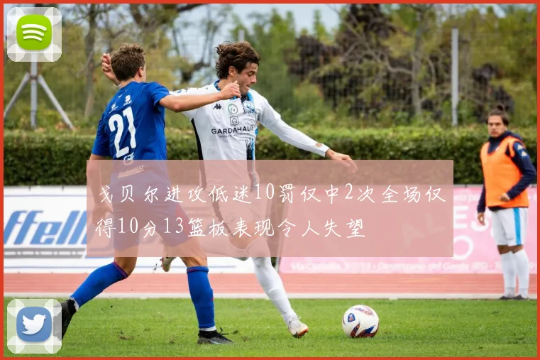 戈贝尔进攻低迷10罚仅中2次全场仅得10分13篮板表现令人失望