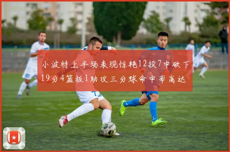 小波特上半场表现惊艳12投7中砍下19分4篮板1助攻三分球命中率高达60