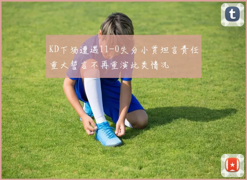 KD下场遭遇11-0失分小贾坦言责任重大誓言不再重演此类情况