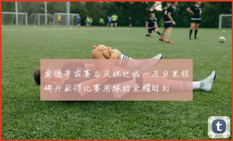 爱德华兹赛后庆祝达成一万分里程碑并获得比赛用球的荣耀时刻