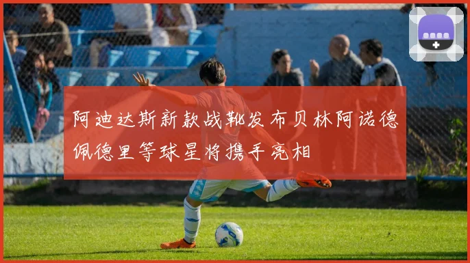 阿迪达斯新款战靴发布贝林阿诺德佩德里等球星将携手亮相