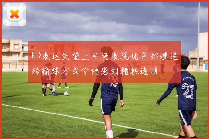 KD表达失望上半场表现优异却遭逆转输球方式令他感到糟糕透顶