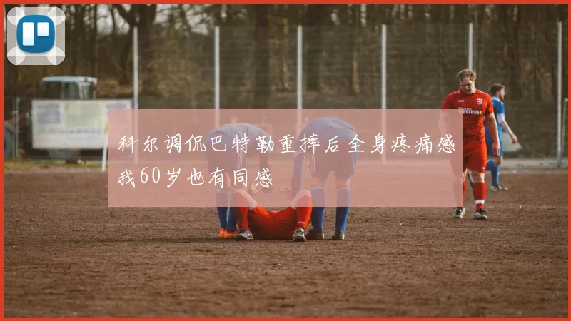 科尔调侃巴特勒重摔后全身疼痛感我60岁也有同感