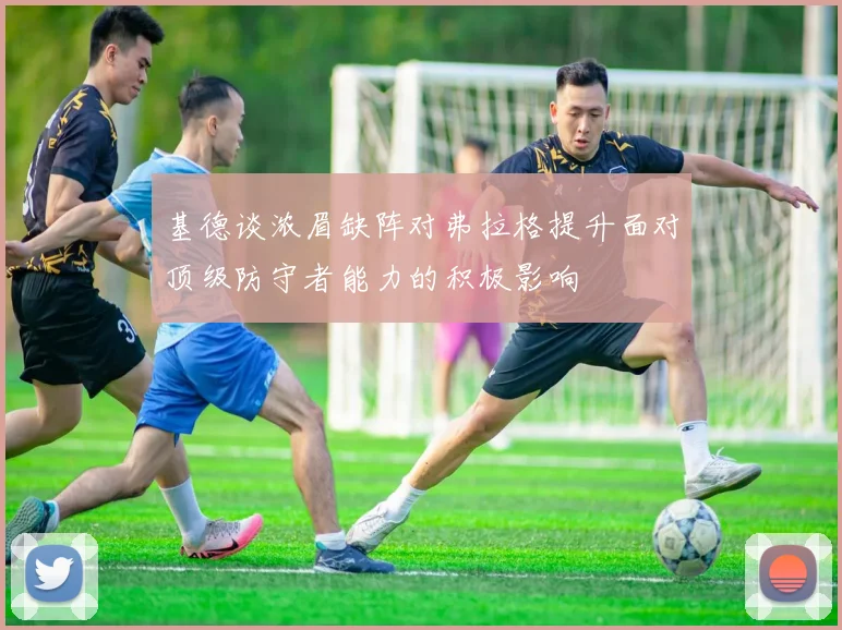 基德谈浓眉缺阵对弗拉格提升面对顶级防守者能力的积极影响