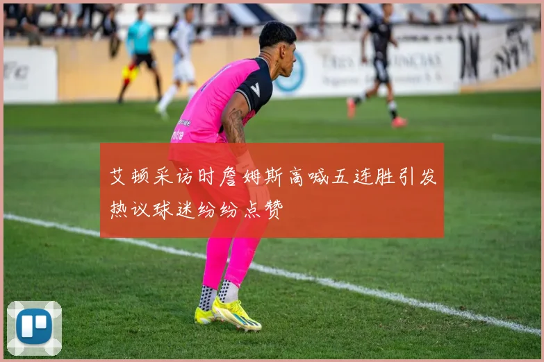 艾顿采访时詹姆斯高喊五连胜引发热议球迷纷纷点赞