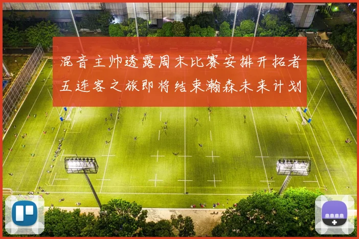 混音主帅透露周末比赛安排开拓者五连客之旅即将结束瀚森未来计划待定