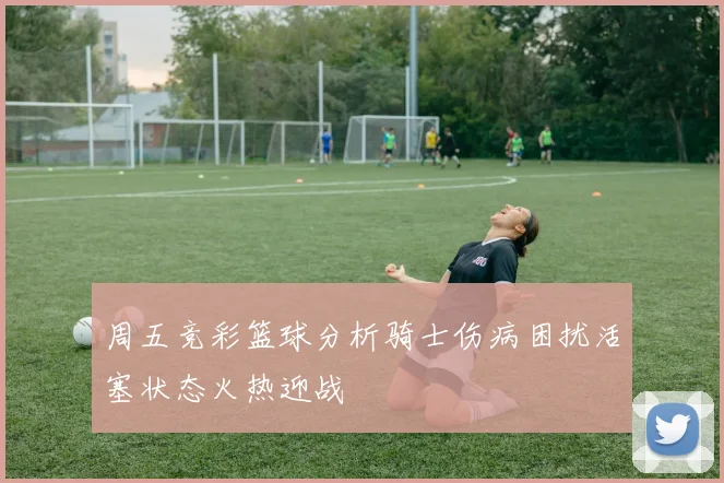 周五竞彩篮球分析骑士伤病困扰活塞状态火热迎战