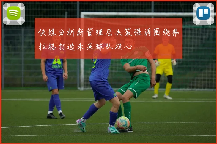 侠媒分析新管理层决策强调围绕弗拉格打造未来球队核心