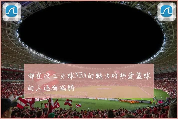 都在投三分球NBA的魅力对热爱篮球的人逐渐减弱