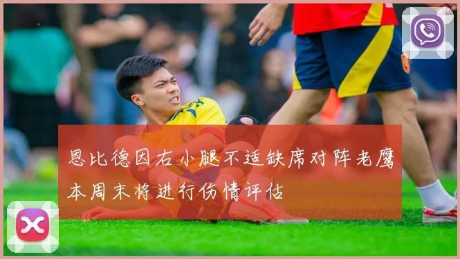 恩比德因右小腿不适缺席对阵老鹰本周末将进行伤情评估