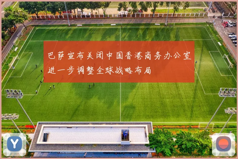 巴萨宣布关闭中国香港商务办公室进一步调整全球战略布局
