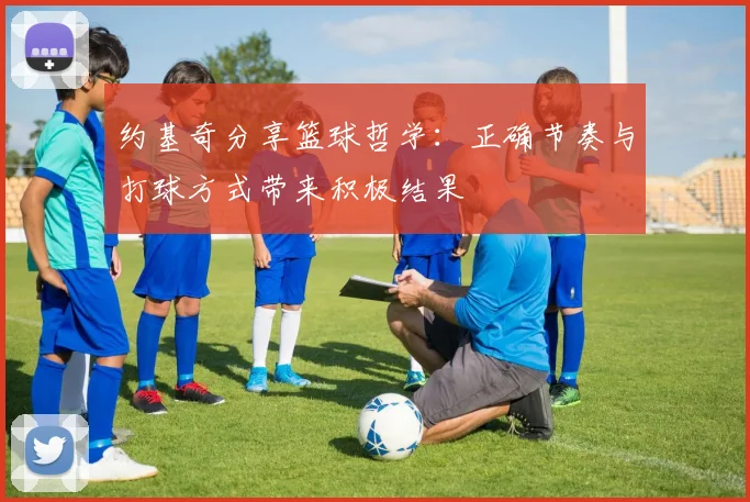 约基奇分享篮球哲学：正确节奏与打球方式带来积极结果