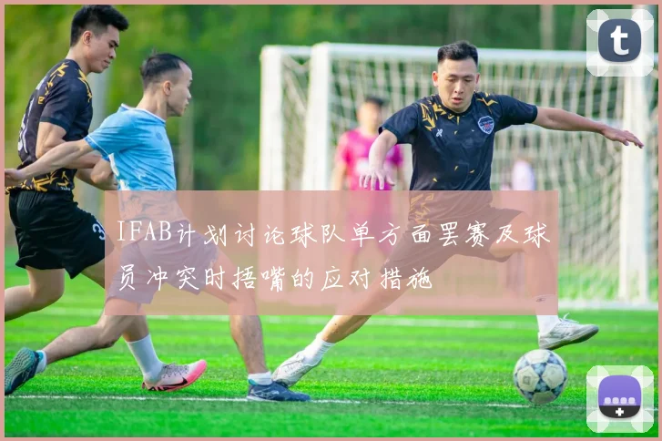 IFAB计划讨论球队单方面罢赛及球员冲突时捂嘴的应对措施