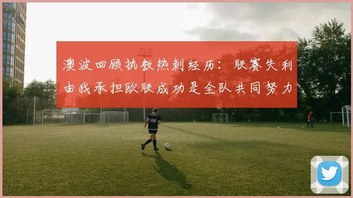 澳波回顾执教热刺经历：联赛失利由我承担欧联成功是全队共同努力的成果
