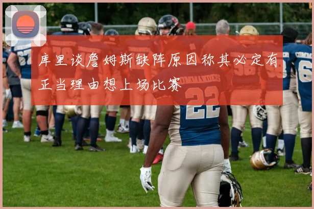 库里谈詹姆斯缺阵原因称其必定有正当理由想上场比赛