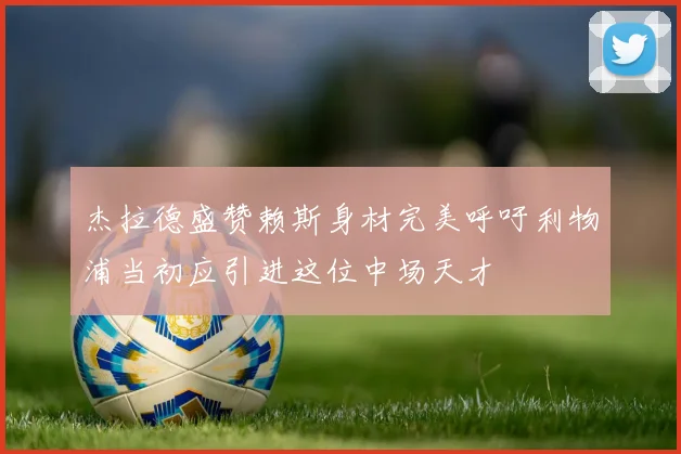 杰拉德盛赞赖斯身材完美呼吁利物浦当初应引进这位中场天才