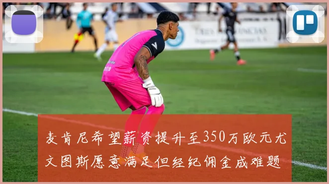 麦肯尼希望薪资提升至350万欧元尤文图斯愿意满足但经纪佣金成难题