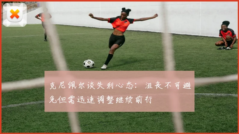 克尼佩尔谈失利心态：沮丧不可避免但需迅速调整继续前行