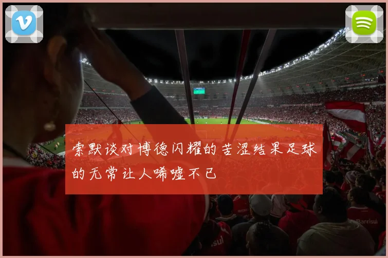 索默谈对博德闪耀的苦涩结果足球的无常让人唏嘘不已