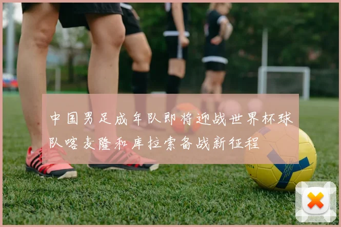 中国男足成年队即将迎战世界杯球队喀麦隆和库拉索备战新征程