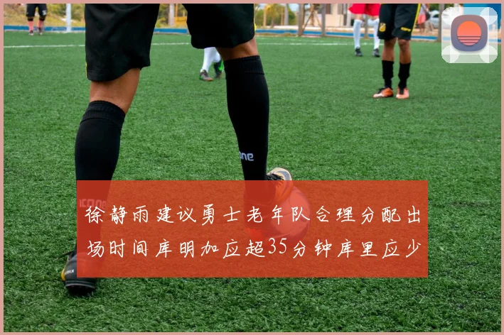 徐静雨建议勇士老年队合理分配出场时间库明加应超35分钟库里应少于30分钟