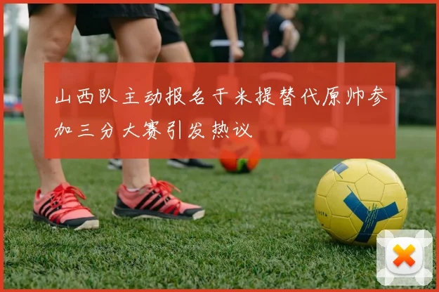 山西队主动报名于米提替代原帅参加三分大赛引发热议