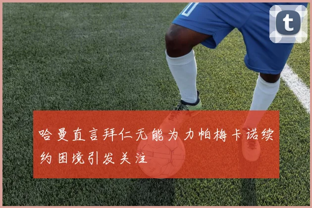 哈曼直言拜仁无能为力帕梅卡诺续约困境引发关注