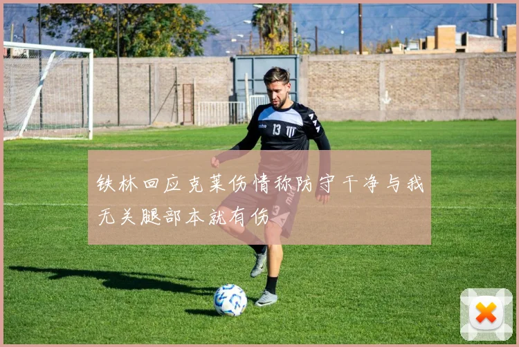 铁林回应克莱伤情称防守干净与我无关腿部本就有伤