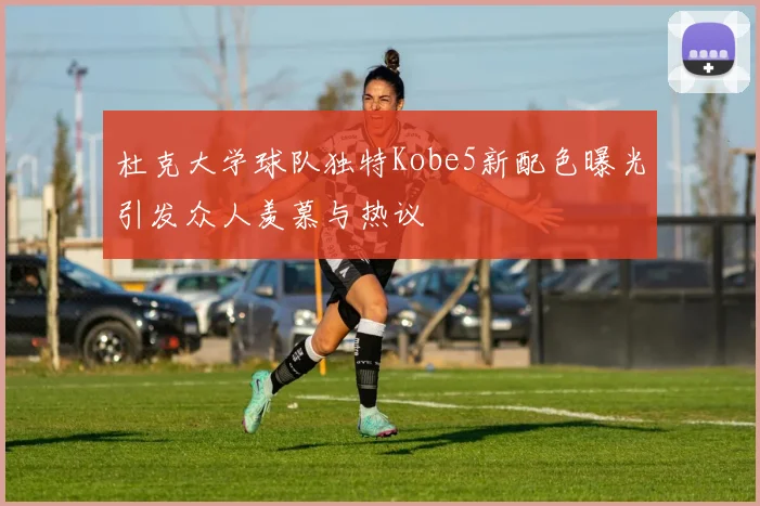 杜克大学球队独特Kobe5新配色曝光引发众人羡慕与热议