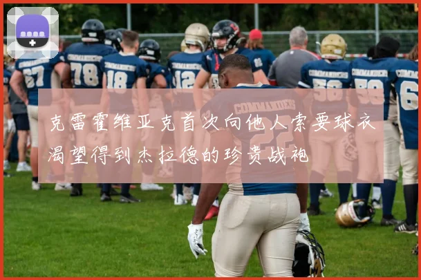 克雷霍维亚克首次向他人索要球衣渴望得到杰拉德的珍贵战袍
