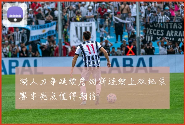 湖人力争延续詹姆斯连续上双纪录赛季亮点值得期待