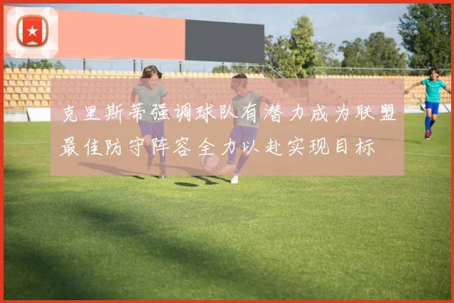 克里斯蒂强调球队有潜力成为联盟最佳防守阵容全力以赴实现目标