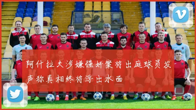 阿什拉夫涉嫌强奸案将出庭球员发声称真相终将浮出水面