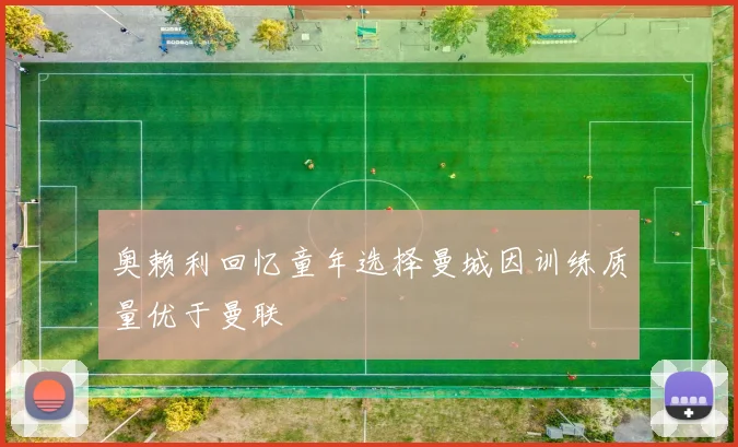 奥赖利回忆童年选择曼城因训练质量优于曼联