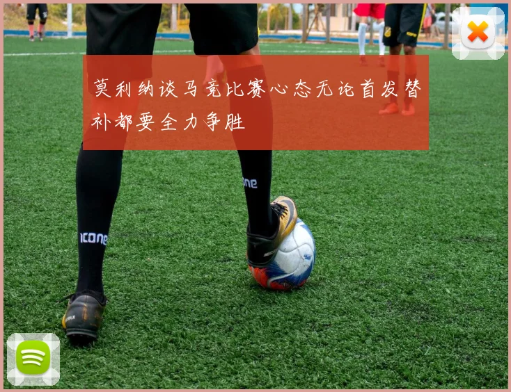 莫利纳谈马竞比赛心态无论首发替补都要全力争胜