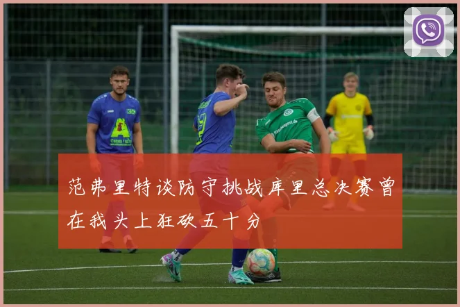 范弗里特谈防守挑战库里总决赛曾在我头上狂砍五十分