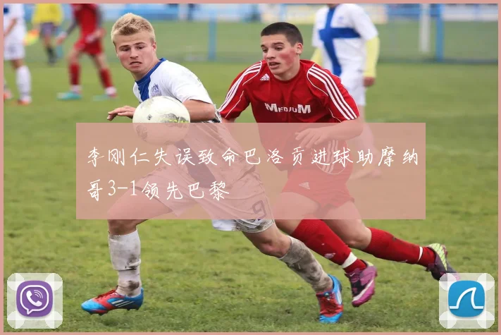 李刚仁失误致命巴洛贡进球助摩纳哥3-1领先巴黎