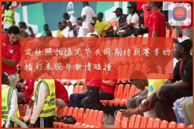 定妆照拍摄完毕共同期待新赛季的精彩表现与激情碰撞
