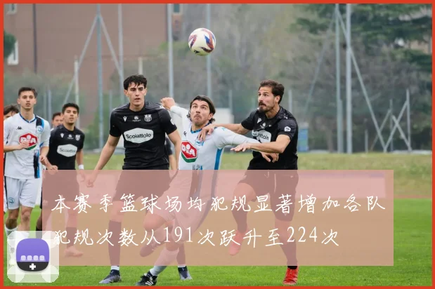 本赛季篮球场均犯规显著增加各队犯规次数从191次跃升至224次