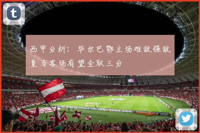 西甲分析：毕尔巴鄂主场难敌强敌皇马客场有望全取三分
