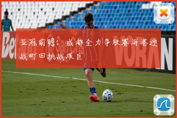 亚冠前瞻：成都全力争联赛海港迎战町田挑战艰巨