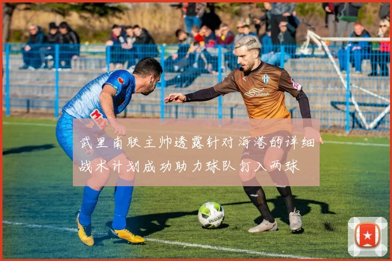 武里南联主帅透露针对海港的详细战术计划成功助力球队打入两球