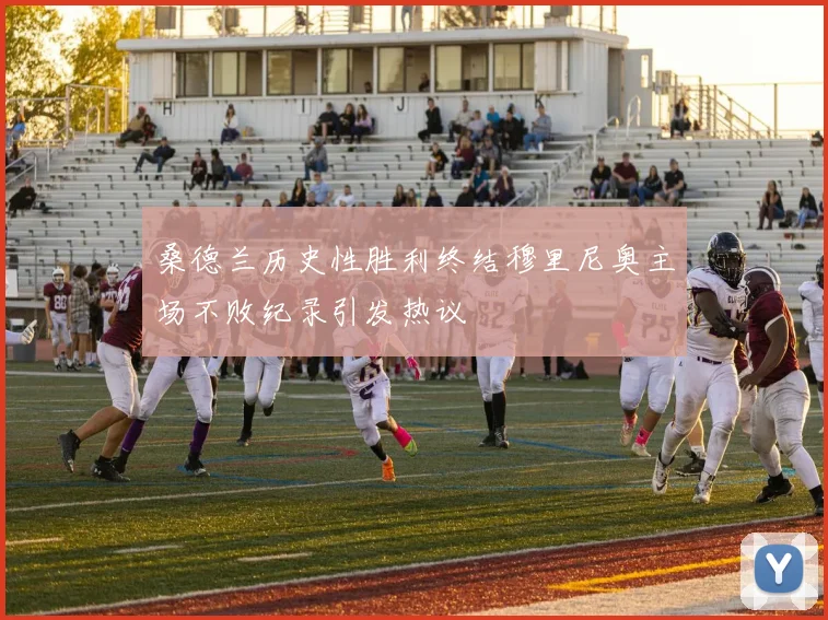 桑德兰历史性胜利终结穆里尼奥主场不败纪录引发热议