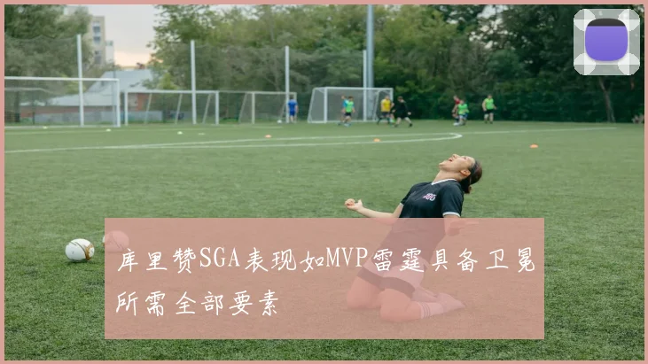 库里赞SGA表现如MVP雷霆具备卫冕所需全部要素