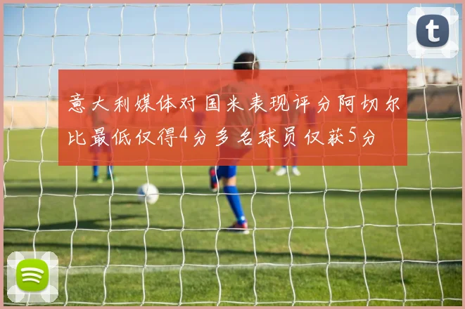 意大利媒体对国米表现评分阿切尔比最低仅得4分多名球员仅获5分