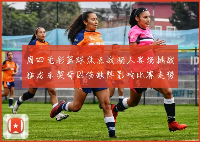 周四竞彩篮球焦点战湖人客场挑战猛龙东契奇因伤缺阵影响比赛走势