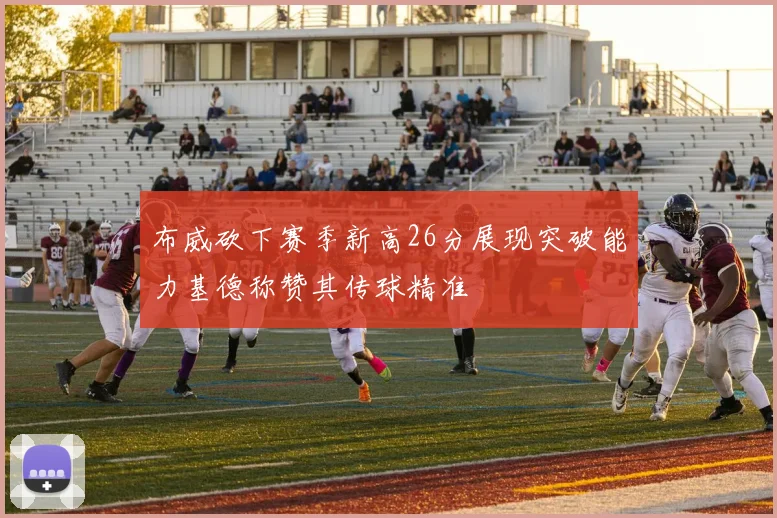 布威砍下赛季新高26分展现突破能力基德称赞其传球精准