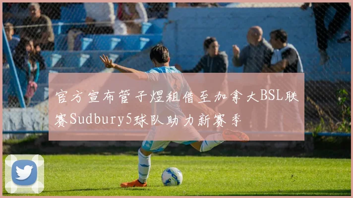 官方宣布管子煜租借至加拿大BSL联赛Sudbury5球队助力新赛季